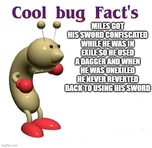 random oc fact | MILES GOT HIS SWORD CONFISCATED WHILE HE WAS IN EXILE SO HE USED A DAGGER AND WHEN HE WAS UNEXILED HE NEVER REVERTED BACK TO USING HIS SWORD | image tagged in cool bug facts | made w/ Imgflip meme maker