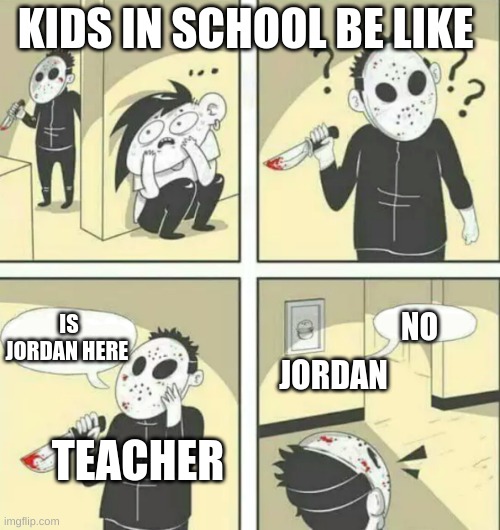 elementary school kids be like | KIDS IN SCHOOL BE LIKE; IS JORDAN HERE; NO; JORDAN; TEACHER | image tagged in hiding from serial killer | made w/ Imgflip meme maker
