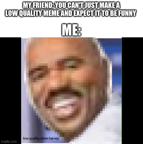 low quality sbeve harvey | MY FRIEND: YOU CAN'T JUST MAKE A LOW QUALITY MEME AND EXPECT IT TO BE FUNNY; ME: | image tagged in low quality sbeve harvey | made w/ Imgflip meme maker