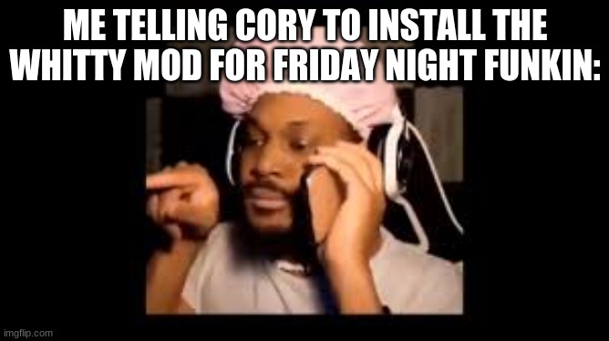 bro im a huge cory fan lol | ME TELLING CORY TO INSTALL THE WHITTY MOD FOR FRIDAY NIGHT FUNKIN: | image tagged in the shoguns assistant | made w/ Imgflip meme maker