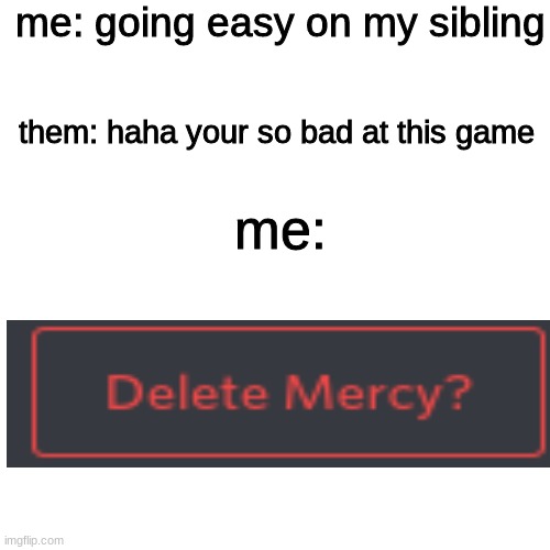 No more mercy | me: going easy on my sibling; them: haha your so bad at this game; me: | image tagged in memes,blank transparent square | made w/ Imgflip meme maker