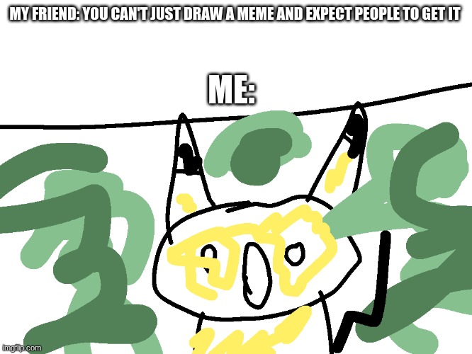 watch me | MY FRIEND: YOU CAN'T JUST DRAW A MEME AND EXPECT PEOPLE TO GET IT; ME: | image tagged in badly drawn surprised pikachu | made w/ Imgflip meme maker
