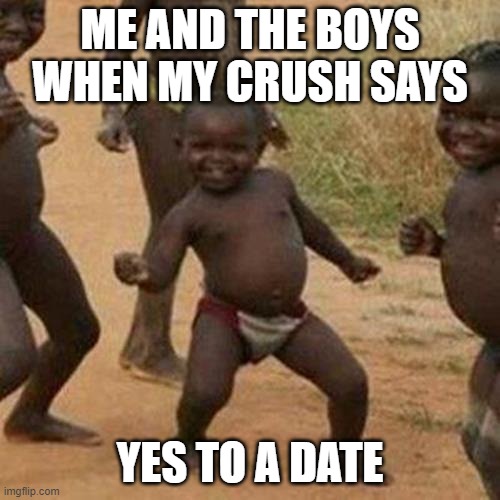 dank meme | ME AND THE BOYS WHEN MY CRUSH SAYS; YES TO A DATE | image tagged in memes,third world success kid | made w/ Imgflip meme maker