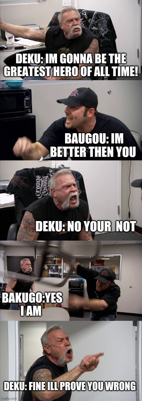 American Chopper Argument Meme | DEKU: IM GONNA BE THE GREATEST HERO OF ALL TIME! BAUGOU: IM BETTER THEN YOU; DEKU: NO YOUR  NOT; BAKUGO:YES I AM; DEKU: FINE ILL PROVE YOU WRONG | image tagged in memes,american chopper argument | made w/ Imgflip meme maker