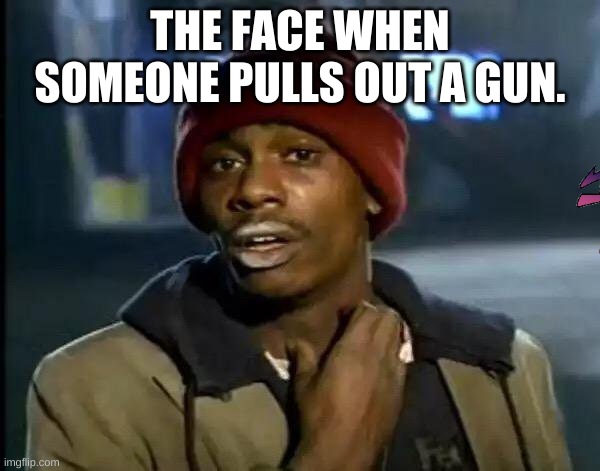 Y'all Got Any More Of That Meme | THE FACE WHEN SOMEONE PULLS OUT A GUN. | image tagged in memes,y'all got any more of that | made w/ Imgflip meme maker