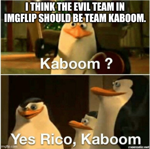 Kaboom? Yes Rico, Kaboom. | I THINK THE EVIL TEAM IN IMGFLIP SHOULD BE TEAM KABOOM. | image tagged in kaboom yes rico kaboom | made w/ Imgflip meme maker