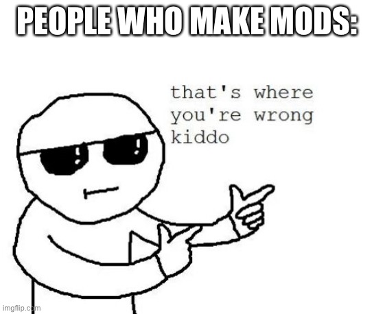 That's where you're wrong kiddo | PEOPLE WHO MAKE MODS: | image tagged in that's where you're wrong kiddo | made w/ Imgflip meme maker