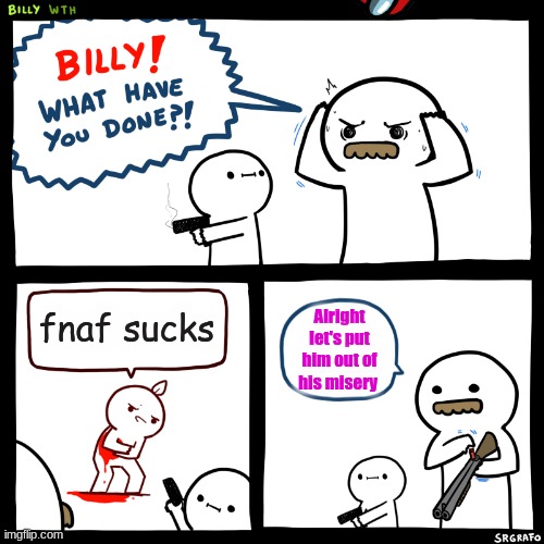 Billy, What Have You Done | fnaf sucks; Alright let's put him out of his misery | image tagged in billy what have you done | made w/ Imgflip meme maker