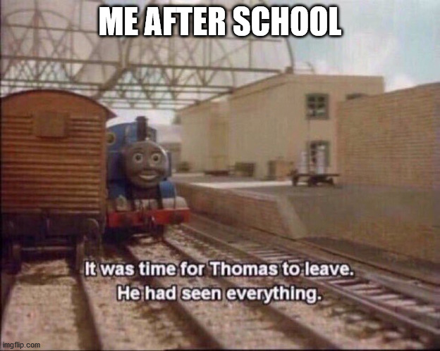 me after one day of school | ME AFTER SCHOOL | image tagged in it was time for thomas to leave | made w/ Imgflip meme maker