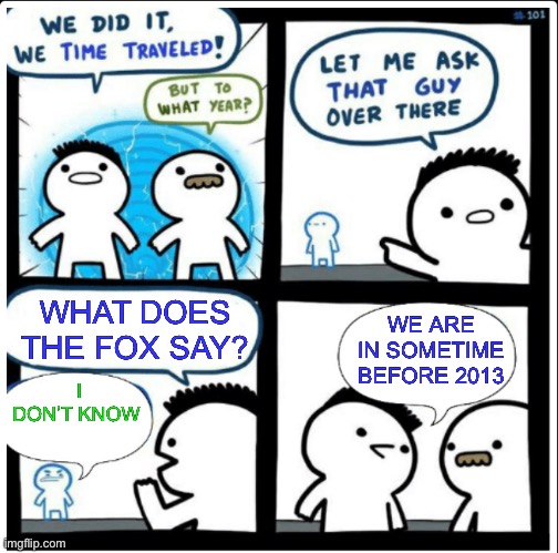 Time travel | WHAT DOES THE FOX SAY? WE ARE IN SOMETIME BEFORE 2013; I DON’T KNOW | image tagged in time travel,memes | made w/ Imgflip meme maker