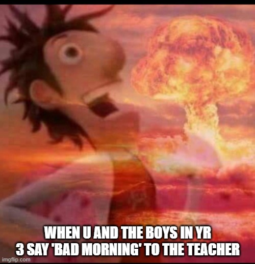kaboom |  WHEN U AND THE BOYS IN YR 3 SAY 'BAD MORNING' TO THE TEACHER | image tagged in mushroomcloudy | made w/ Imgflip meme maker