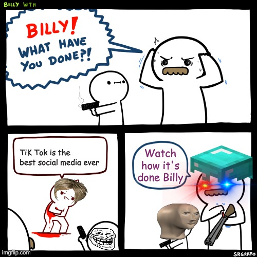 Same | TiK Tok is the best social media ever; Watch how it's done Billy | image tagged in billy what have you done | made w/ Imgflip meme maker