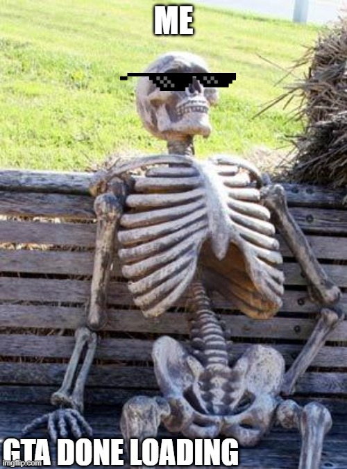 Waiting Skeleton | ME; GTA DONE LOADING | image tagged in memes,waiting skeleton | made w/ Imgflip meme maker