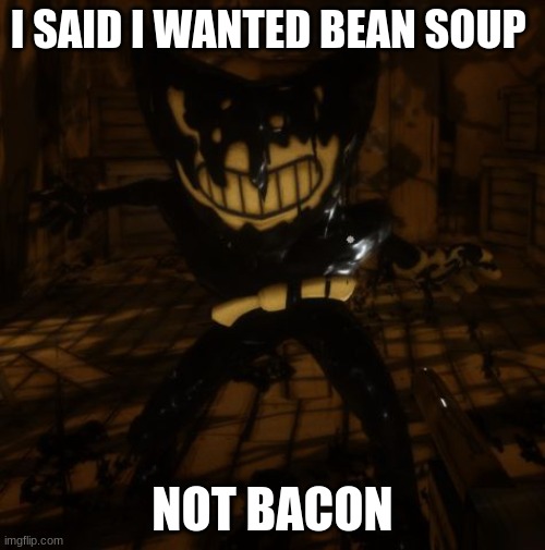 Picky Bendy | I SAID I WANTED BEAN SOUP; NOT BACON | image tagged in bendy wants | made w/ Imgflip meme maker