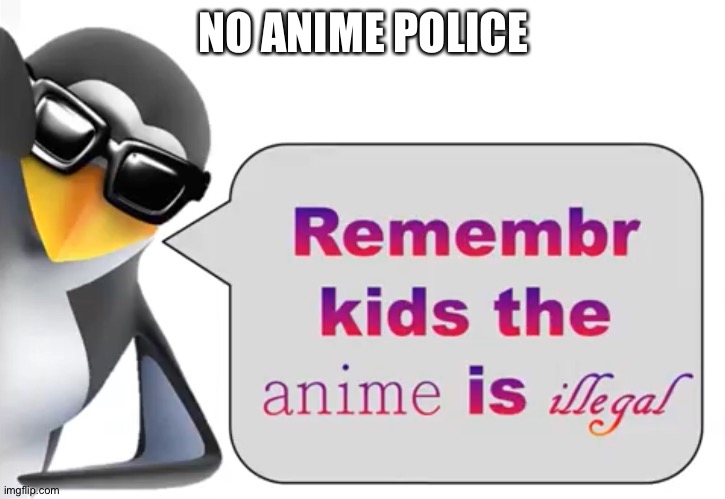 the anime is illegal | NO ANIME POLICE | image tagged in the anime is illegal | made w/ Imgflip meme maker
