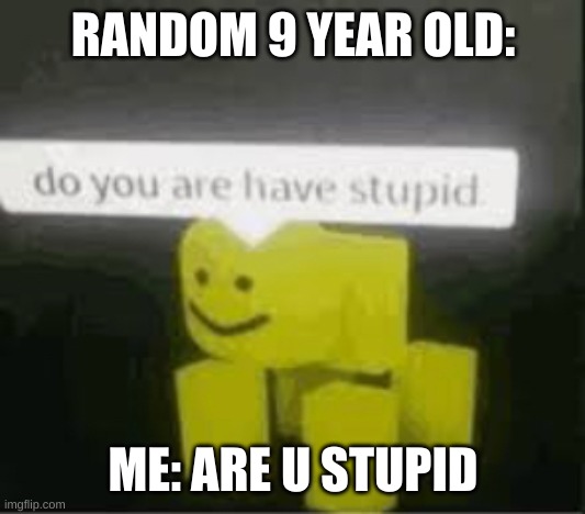 do you are have stupid | RANDOM 9 YEAR OLD:; ME: ARE U STUPID | image tagged in do you are have stupid | made w/ Imgflip meme maker