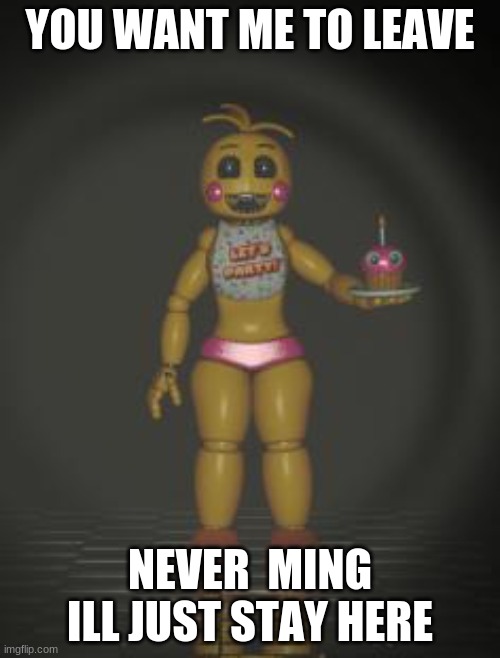 Annoying Chica | YOU WANT ME TO LEAVE; NEVER  MING ILL JUST STAY HERE | image tagged in chica from fnaf 2,fnaf2 | made w/ Imgflip meme maker