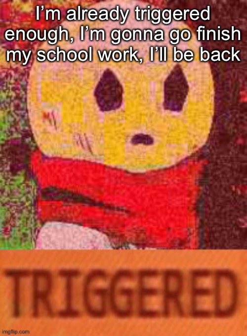Triggered Eddie | I’m already triggered enough, I’m gonna go finish my school work, I’ll be back | image tagged in triggered eddie | made w/ Imgflip meme maker