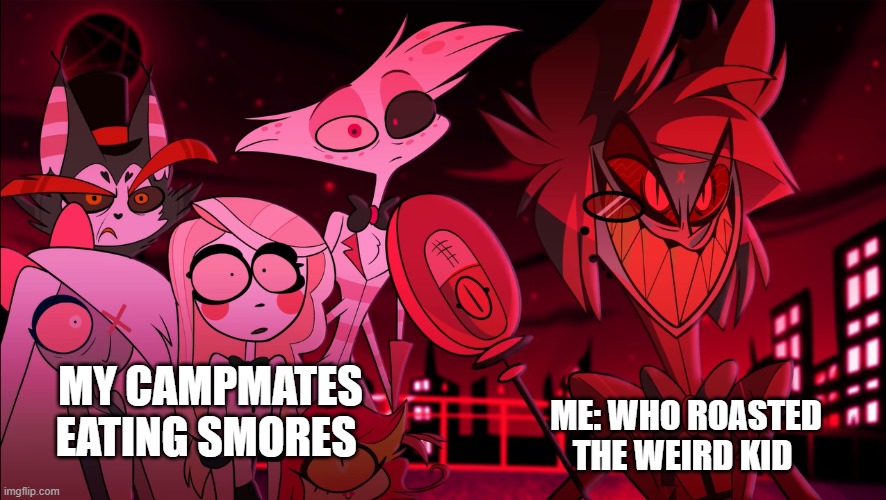 camping | ME: WHO ROASTED THE WEIRD KID; MY CAMPMATES EATING SMORES | image tagged in alastor hazbin hotel | made w/ Imgflip meme maker
