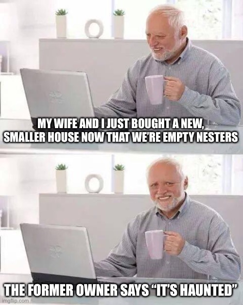 Hide the Pain Harold Meme | MY WIFE AND I JUST BOUGHT A NEW, SMALLER HOUSE NOW THAT WE’RE EMPTY NESTERS; THE FORMER OWNER SAYS “IT’S HAUNTED” | image tagged in memes,hide the pain harold | made w/ Imgflip meme maker