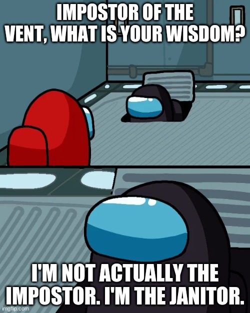 impostor of the vent | IMPOSTOR OF THE VENT, WHAT IS YOUR WISDOM? I'M NOT ACTUALLY THE IMPOSTOR. I'M THE JANITOR. | image tagged in impostor of the vent | made w/ Imgflip meme maker