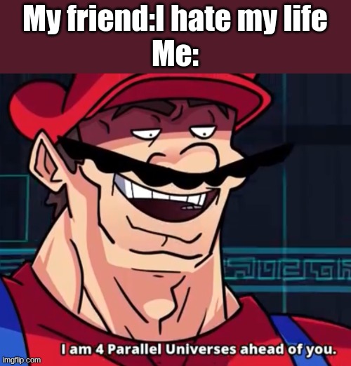 I Am 4 Parallel Universes Ahead Of You | My friend:I hate my life
Me: | image tagged in i am 4 parallel universes ahead of you | made w/ Imgflip meme maker