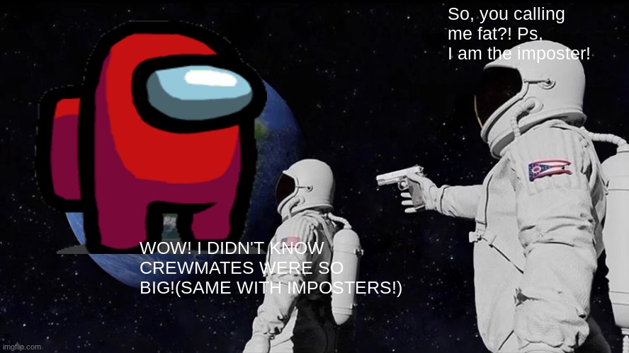People get to extreme these days, am I right? | So, you calling me fat?! Ps, I am the imposter! WOW! I DIDN'T KNOW CREWMATES WERE SO BIG!(SAME WITH IMPOSTERS!) | image tagged in memes,always has been | made w/ Imgflip meme maker
