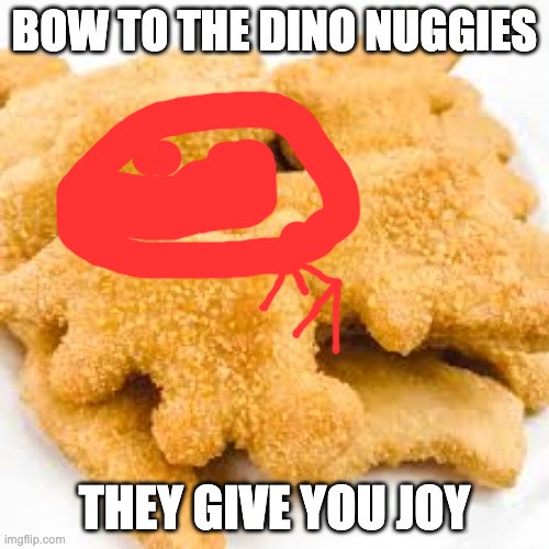 BOW TO THE DINO NUGGIES; THEY GIVE YOU JOY | made w/ Imgflip meme maker