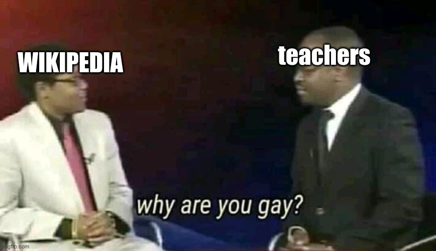 don't know if this is a repost | WIKIPEDIA; teachers | image tagged in why are you gay | made w/ Imgflip meme maker