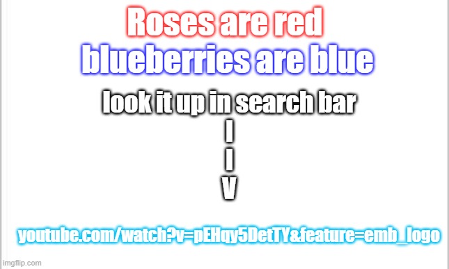 white background | Roses are red; blueberries are blue; look it up in search bar
I
I
V; youtube.com/watch?v=pEHqy5DetTY&feature=emb_logo | image tagged in white background | made w/ Imgflip meme maker