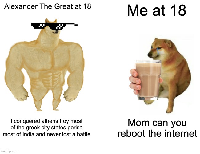 Alexander in a nutshell | Alexander The Great at 18; Me at 18; I conquered athens troy most of the greek city states perisa most of India and never lost a battle; Mom can you reboot the internet | image tagged in memes,buff doge vs cheems | made w/ Imgflip meme maker