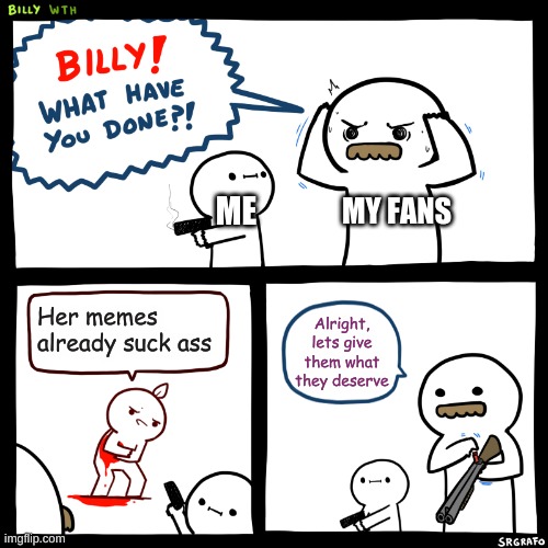 :3 | MY FANS; ME; Her memes already suck ass; Alright, lets give them what they deserve | image tagged in billy what have you done,fans,damn | made w/ Imgflip meme maker