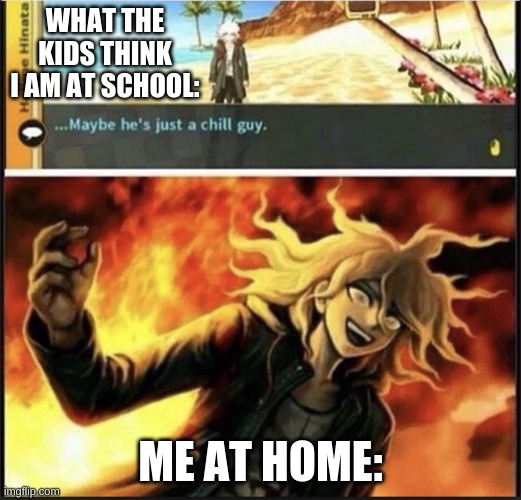 First meme | WHAT THE KIDS THINK I AM AT SCHOOL:; ME AT HOME: | image tagged in hajime s biggest mistake | made w/ Imgflip meme maker