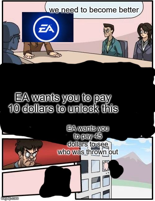 Boardroom Meeting Suggestion | we need to become better; EA wants you to pay 10 dollars to unlock this; EA wants you to pay 45 dollars to see who was thrown out | image tagged in memes,boardroom meeting suggestion | made w/ Imgflip meme maker