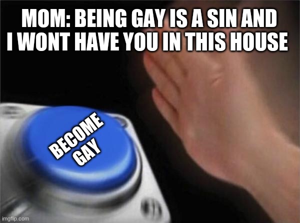 Blank Nut Button | MOM: BEING GAY IS A SIN AND I WONT HAVE YOU IN THIS HOUSE; BECOME GAY | image tagged in memes,blank nut button | made w/ Imgflip meme maker