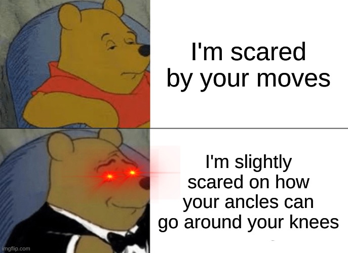 Bruh | I'm scared by your moves; I'm slightly scared on how your ancles can go around your knees | image tagged in memes,tuxedo winnie the pooh | made w/ Imgflip meme maker