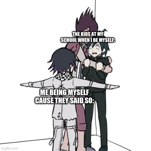 Hhhh | THE KIDS AT MY SCHOOL WHEN I BE MYSELF:; ME BEING MYSELF CAUSE THEY SAID SO: | image tagged in t-posing kokichi traps kaito and shuichi | made w/ Imgflip meme maker