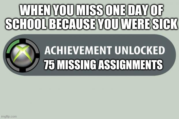 achievement unlocked | WHEN YOU MISS ONE DAY OF SCHOOL BECAUSE YOU WERE SICK; 75 MISSING ASSIGNMENTS | image tagged in achievement unlocked | made w/ Imgflip meme maker