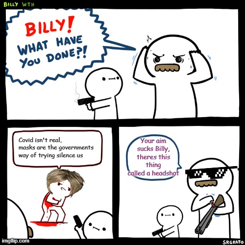 Billy, What Have You Done | Covid isn't real,  masks are the governments way of trying silence us; Your aim sucks Billy, theres this thing called a headshot | image tagged in billy what have you done | made w/ Imgflip meme maker