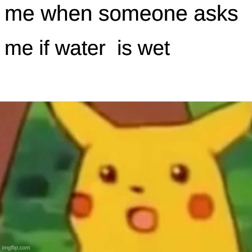 Surprised Pikachu | me when someone asks; me if water  is wet | image tagged in memes,surprised pikachu | made w/ Imgflip meme maker