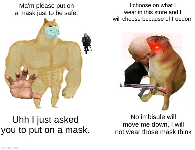 Why | Ma'm please put on a mask just to be safe. I choose on what I wear in this store and I will choose because of freedom; Uhh I just asked you to put on a mask. No imbisule will move me down, I will not wear those mask think | image tagged in memes,buff doge vs cheems | made w/ Imgflip meme maker