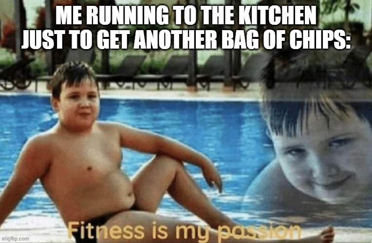 Fitness is my passion | ME RUNNING TO THE KITCHEN JUST TO GET ANOTHER BAG OF CHIPS: | image tagged in fitness is my passion | made w/ Imgflip meme maker
