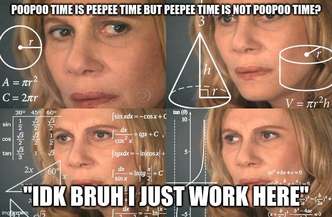 Calculating meme | POOPOO TIME IS PEEPEE TIME BUT PEEPEE TIME IS NOT POOPOO TIME? "IDK BRUH I JUST WORK HERE" | image tagged in calculating meme | made w/ Imgflip meme maker