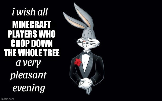 Ahhhh Tysm | MINECRAFT PLAYERS WHO CHOP DOWN THE WHOLE TREE | image tagged in i wish all the x a very pleasant evening,yes,thank you | made w/ Imgflip meme maker