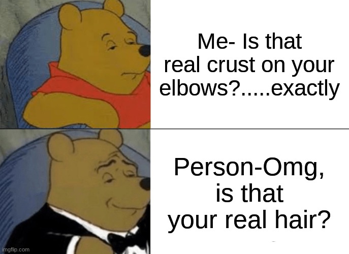 Tuxedo Winnie The Pooh | Me- Is that real crust on your elbows?.....exactly; Person-Omg, is that your real hair? | image tagged in memes,tuxedo winnie the pooh | made w/ Imgflip meme maker