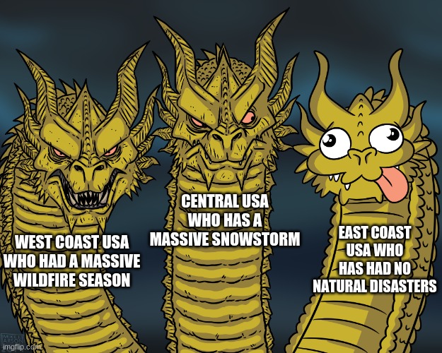 What's gonna happen to the east coast? | EAST COAST USA WHO HAS HAD NO NATURAL DISASTERS; CENTRAL USA WHO HAS A MASSIVE SNOWSTORM; WEST COAST USA WHO HAD A MASSIVE WILDFIRE SEASON | image tagged in king ghidorah | made w/ Imgflip meme maker