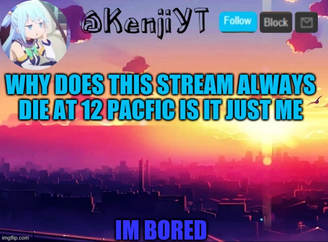 KenjiYT temp | WHY DOES THIS STREAM ALWAYS DIE AT 12 PACFIC IS IT JUST ME; IM BORED | image tagged in kenjiyt temp | made w/ Imgflip meme maker