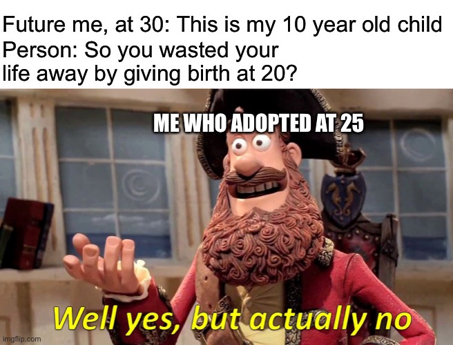 Future me if I were to adopt | Future me, at 30: This is my 10 year old child; Person: So you wasted your life away by giving birth at 20? ME WHO ADOPTED AT 25 | image tagged in memes,well yes but actually no | made w/ Imgflip meme maker