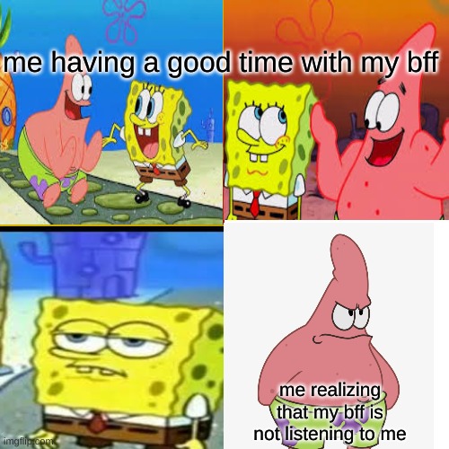 me having a good time with my bff; me realizing that my bff is not listening to me | image tagged in funny | made w/ Imgflip meme maker