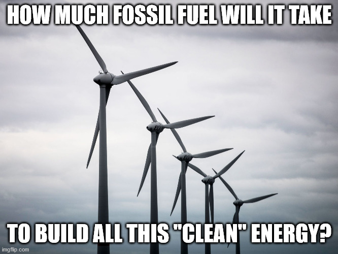wind Turbines |  HOW MUCH FOSSIL FUEL WILL IT TAKE; TO BUILD ALL THIS "CLEAN" ENERGY? | image tagged in wind turbines | made w/ Imgflip meme maker